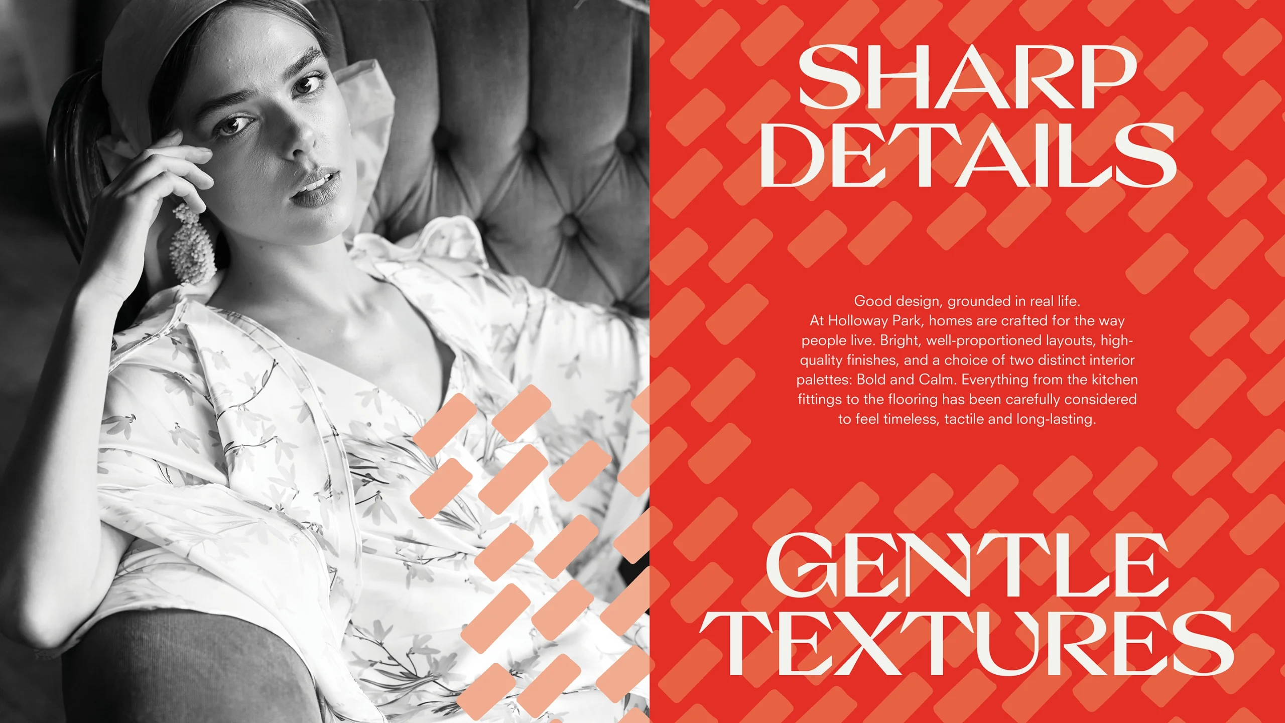Brick inspired Graphic Design with the heading "Sharp Details" and the sub-heading "Gentle Textures" combined with a black and white photo of a young, professional woman. Accompanied by the body text: Good Design, grounded in real life. At Holloway Park, homes are crafted for the way people live. Bright, well-proportioned layouts, high-quality finishes and a choice of two distinct interior palettes. Bold and Calm. Everything from the kitchen fittings to the flooring has been carefully considered to feel timeless, tactical and long-lasting.